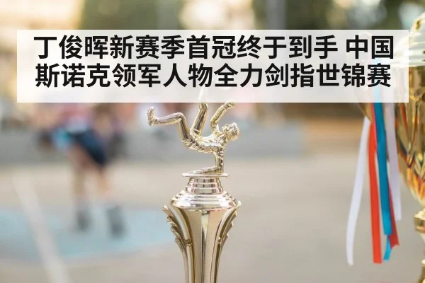 丁俊晖新赛季首冠终于到手 中国斯诺克领军人物全力剑指世锦赛