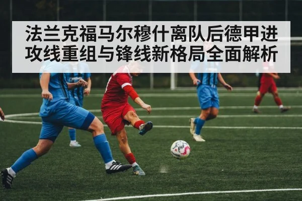 法兰克福马尔穆什离队后德甲进攻线重组与锋线新格局全面解析