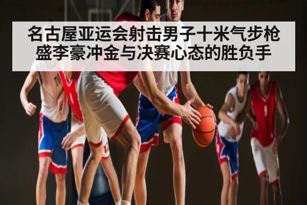 名古屋亚运会射击男子十米气步枪盛李豪冲金与决赛心态的胜负手 - kaiyun