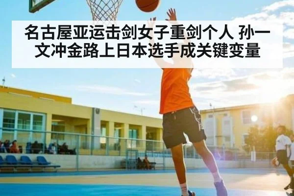 名古屋亚运击剑女子重剑个人 孙一文冲金路上日本选手成关键变量 - kaiyun