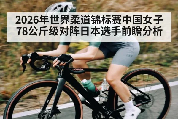 2026年世界柔道锦标赛中国女子78公斤级对阵日本选手前瞻分析 - kaiyun