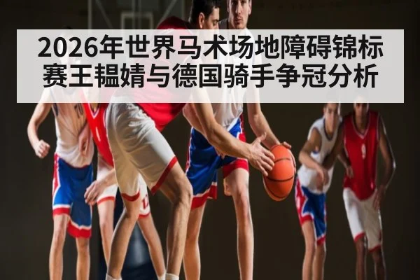 2026年世界马术场地障碍锦标赛王韫婧与德国骑手争冠分析 - kaiyun