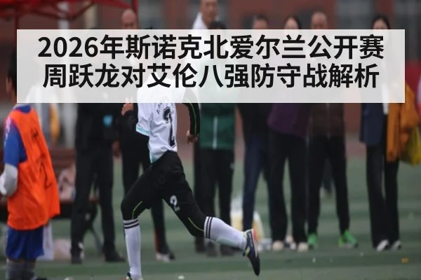 2026年斯诺克北爱尔兰公开赛周跃龙对艾伦八强防守战解析 - kaiyun